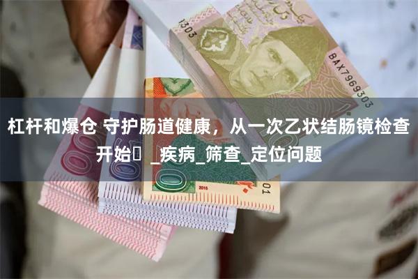 杠杆和爆仓 守护肠道健康，从一次乙状结肠镜检查开始​_疾病_筛查_定位问题