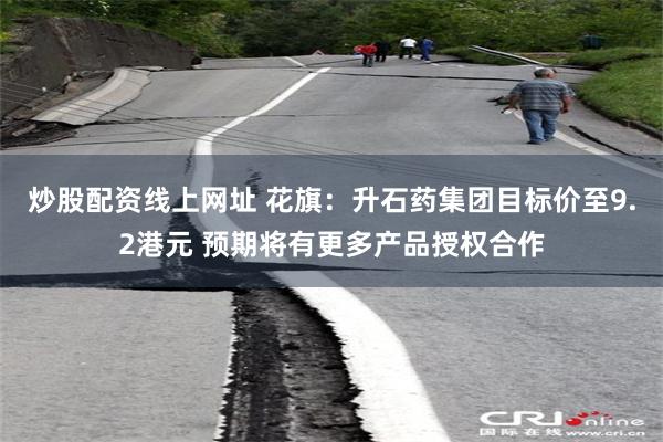 炒股配资线上网址 花旗：升石药集团目标价至9.2港元 预期将有更多产品授权合作