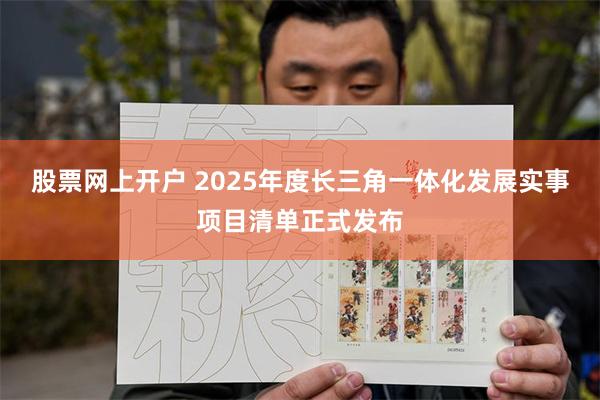 股票网上开户 2025年度长三角一体化发展实事项目清单正式发布