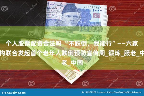 个人股票配资合法吗 “不跌倒，我能行”——六家机构联合发起首个老年人跌倒预防宣传周_锻炼_服老_中国