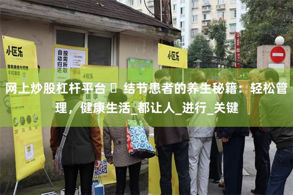 网上炒股杠杆平台 ‌结节患者的养生秘籍：轻松管理，健康生活_都让人_进行_关键