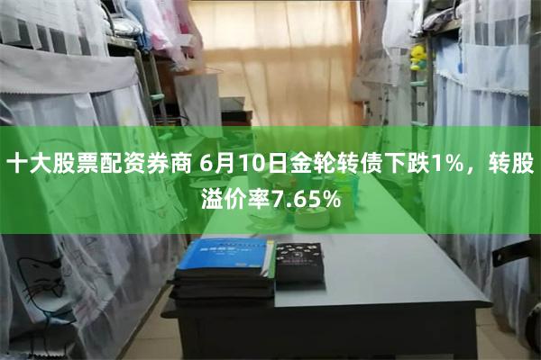 十大股票配资券商 6月10日金轮转债下跌1%，转股溢价率7.65%