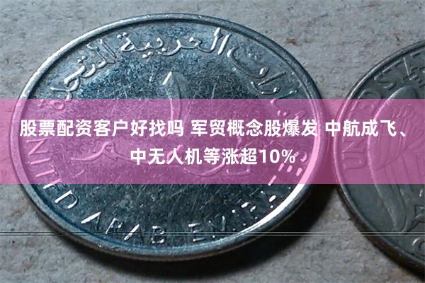 股票配资客户好找吗 军贸概念股爆发 中航成飞、中无人机等涨超10%