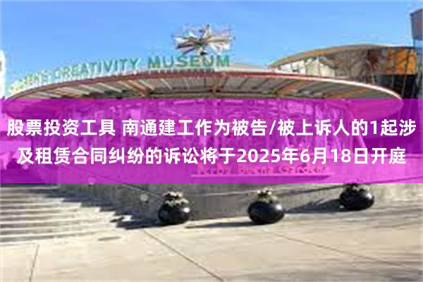 股票投资工具 南通建工作为被告/被上诉人的1起涉及租赁合同纠纷的诉讼将于2025年6月18日开庭