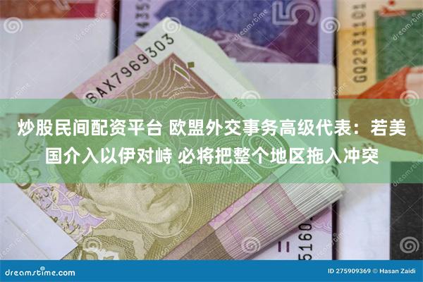 炒股民间配资平台 欧盟外交事务高级代表：若美国介入以伊对峙 必将把整个地区拖入冲突