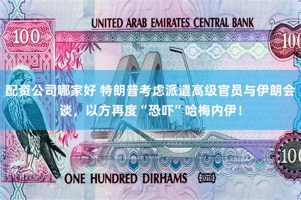 配资公司哪家好 特朗普考虑派遣高级官员与伊朗会谈，以方再度“恐吓”哈梅内伊！