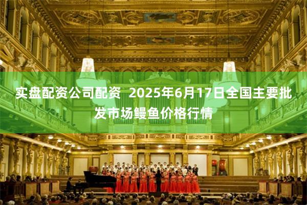 实盘配资公司配资  2025年6月17日全国主要批发市场鳗鱼价格行情