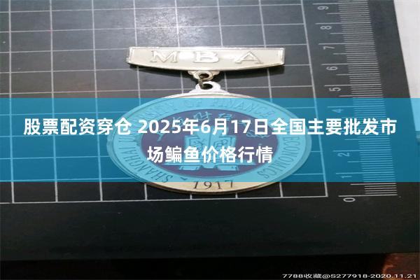股票配资穿仓 2025年6月17日全国主要批发市场鳊鱼价格行情