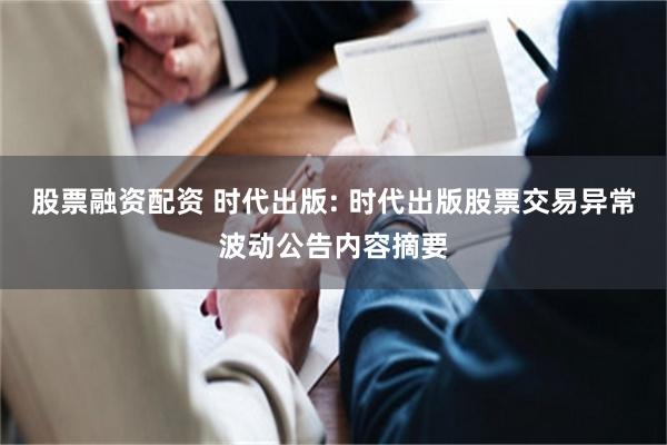 股票融资配资 时代出版: 时代出版股票交易异常波动公告内容摘要