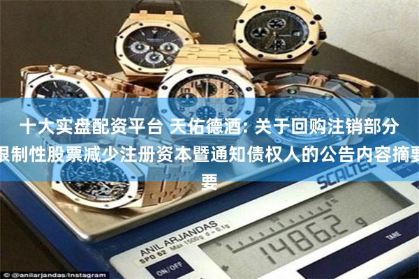 十大实盘配资平台 天佑德酒: 关于回购注销部分限制性股票减少注册资本暨通知债权人的公告内容摘要