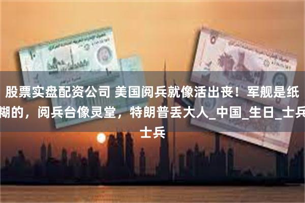 股票实盘配资公司 美国阅兵就像活出丧！军舰是纸糊的，阅兵台像灵堂，特朗普丢大人_中国_生日_士兵
