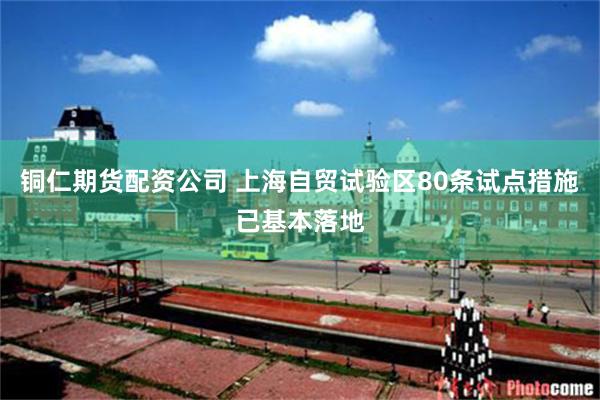 铜仁期货配资公司 上海自贸试验区80条试点措施已基本落地