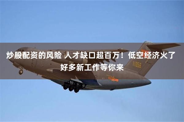 炒股配资的风险 人才缺口超百万！低空经济火了 好多新工作等你来