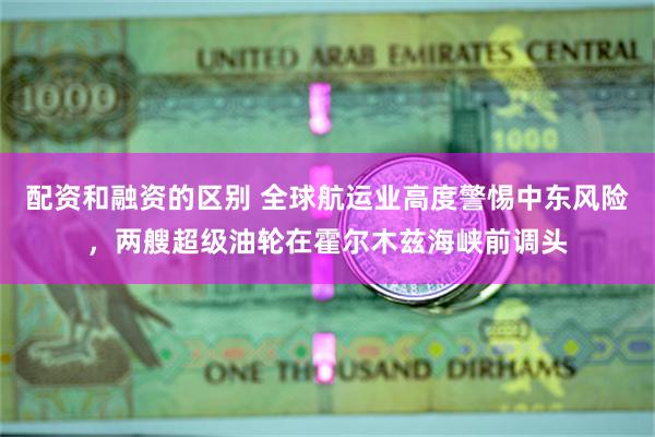 配资和融资的区别 全球航运业高度警惕中东风险，两艘超级油轮在霍尔木兹海峡前调头