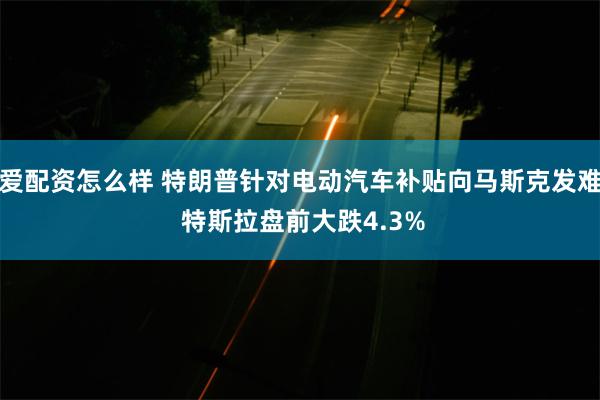爱配资怎么样 特朗普针对电动汽车补贴向马斯克发难 特斯拉盘前大跌4.3%