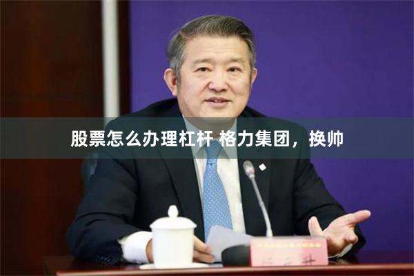 股票怎么办理杠杆 格力集团，换帅