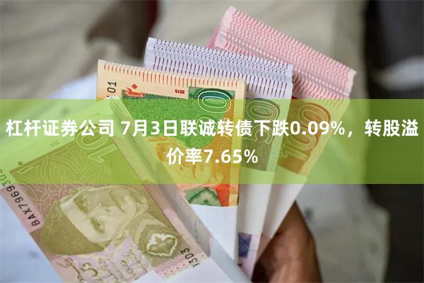 杠杆证券公司 7月3日联诚转债下跌0.09%，转股溢价率7.65%