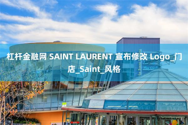 杠杆金融网 SAINT LAURENT 宣布修改 Logo_门店_Saint_风格