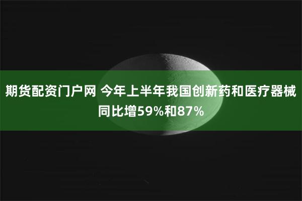 期货配资门户网 今年上半年我国创新药和医疗器械同比增59%和87%