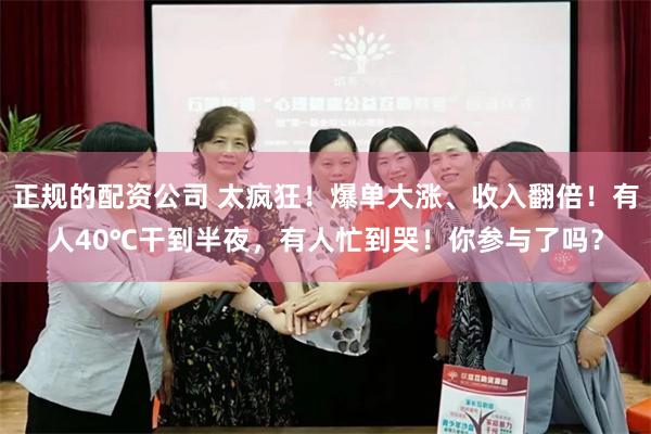 正规的配资公司 太疯狂！爆单大涨、收入翻倍！有人40℃干到半夜，有人忙到哭！你参与了吗？