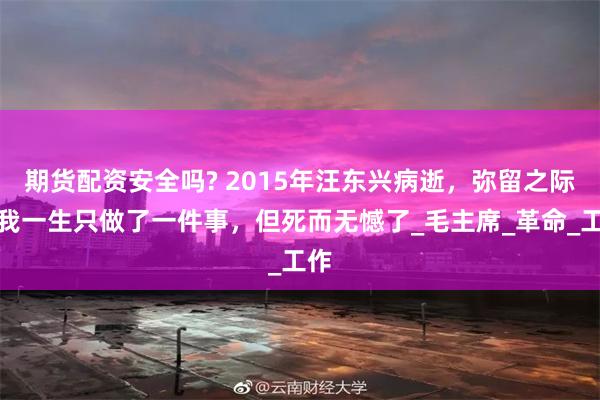 期货配资安全吗? 2015年汪东兴病逝，弥留之际：我一生只做了一件事，但死而无憾了_毛主席_革命_工作