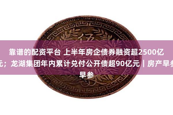 靠谱的配资平台 上半年房企债券融资超2500亿元；龙湖集团年内累计兑付公开债超90亿元｜房产早参