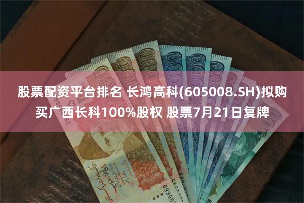 股票配资平台排名 长鸿高科(605008.SH)拟购买广西长科100%股权 股票7月21日复牌