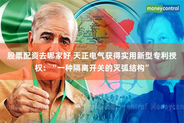 股票配资去哪家好 天正电气获得实用新型专利授权：“一种隔离开关的灭弧结构”