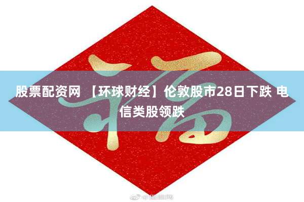 股票配资网 【环球财经】伦敦股市28日下跌 电信类股领跌
