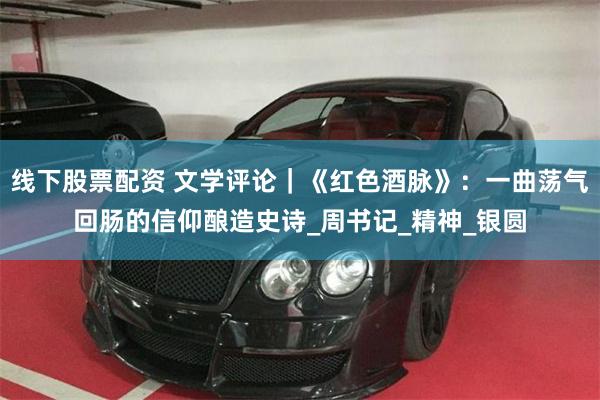 线下股票配资 文学评论｜《红色酒脉》：一曲荡气回肠的信仰酿造史诗_周书记_精神_银圆
