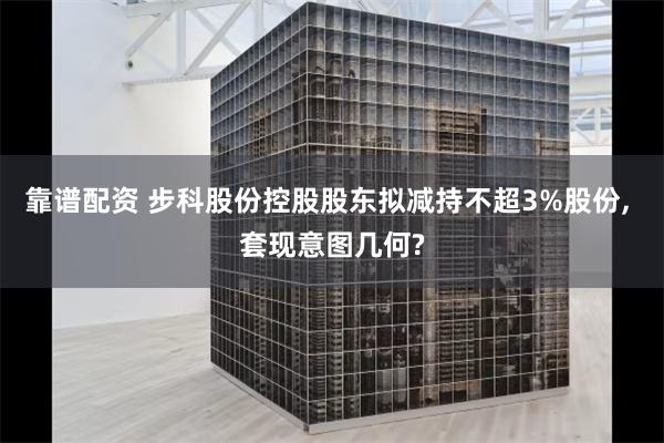 靠谱配资 步科股份控股股东拟减持不超3%股份, 套现意图几何?