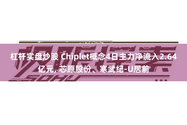 杠杆实盘炒股 Chiplet概念4日主力净流入2.64亿元, 芯原股份、寒武纪-U居前
