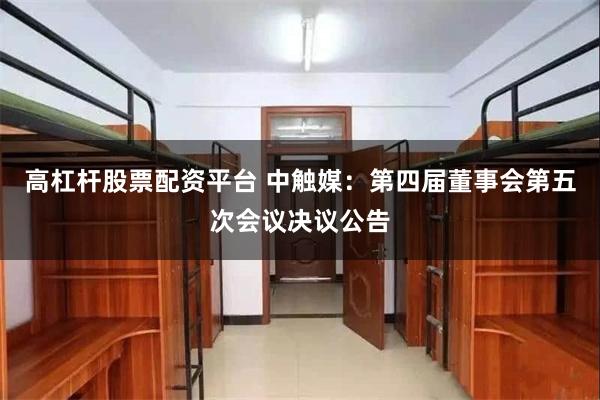 高杠杆股票配资平台 中触媒：第四届董事会第五次会议决议公告
