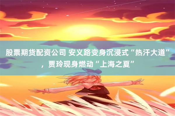 股票期货配资公司 安义路变身沉浸式“热汗大道”，贾玲现身燃动“上海之夏”