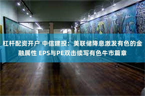 杠杆配资开户 中信建投：美联储降息激发有色的金融属性 EPS与PE双击续写有色牛市篇章