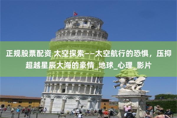 正规股票配资 太空探索——太空航行的恐惧，压抑超越星辰大海的豪情_地球_心理_影片