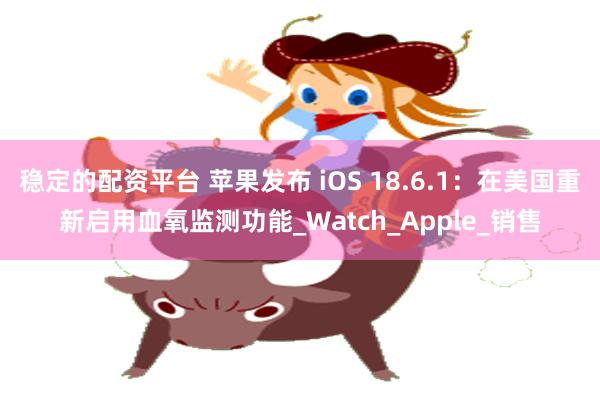 稳定的配资平台 苹果发布 iOS 18.6.1：在美国重新启用血氧监测功能_Watch_Apple_销售
