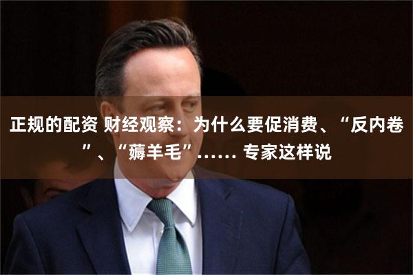 正规的配资 财经观察：为什么要促消费、“反内卷”、“薅羊毛”…… 专家这样说