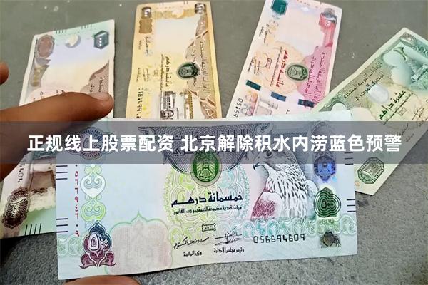 正规线上股票配资 北京解除积水内涝蓝色预警