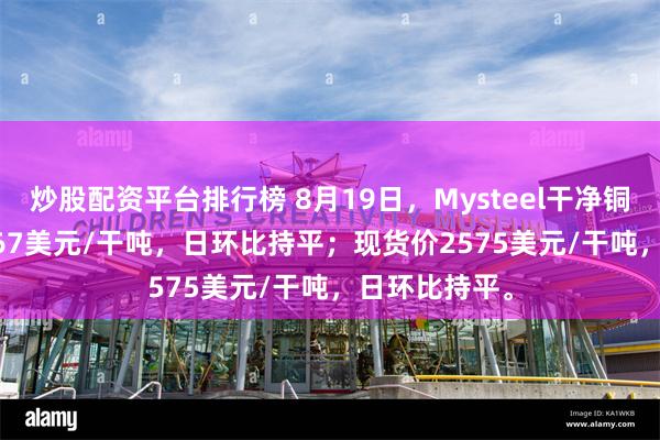 炒股配资平台排行榜 8月19日，Mysteel干净铜精矿TC-37.67美元/干吨，日环比持平；现货价2575美元/干吨，日环比持平。