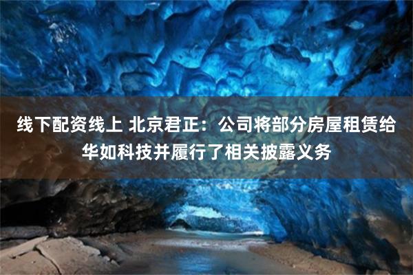 线下配资线上 北京君正：公司将部分房屋租赁给华如科技并履行了相关披露义务