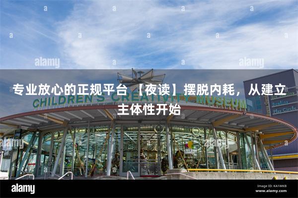专业放心的正规平台 【夜读】摆脱内耗，从建立主体性开始