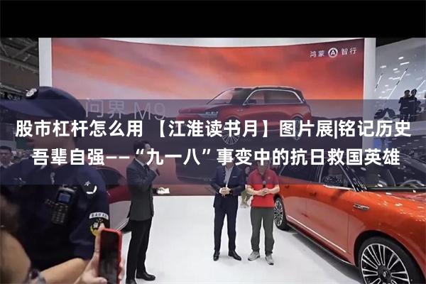 股市杠杆怎么用 【江淮读书月】图片展|铭记历史 吾辈自强——“九一八”事变中的抗日救国英雄
