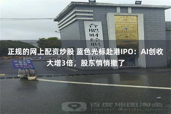 正规的网上配资炒股 蓝色光标赴港IPO：AI创收大增3倍，股东悄悄撤了