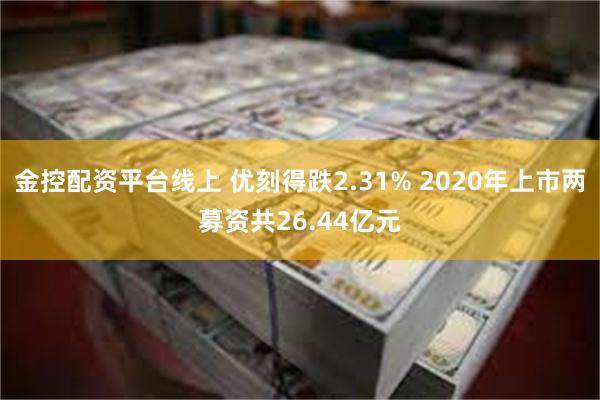 金控配资平台线上 优刻得跌2.31% 2020年上市两募资共26.44亿元