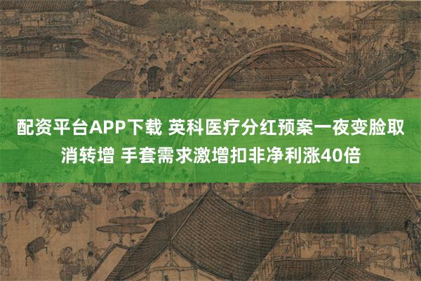 配资平台APP下载 英科医疗分红预案一夜变脸取消转增 手套需求激增扣非净利涨40倍