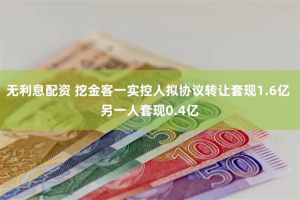 无利息配资 挖金客一实控人拟协议转让套现1.6亿 另一人套现0.4亿