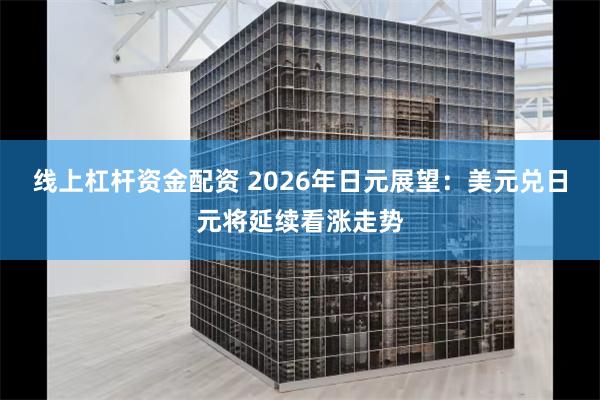 线上杠杆资金配资 2026年日元展望：美元兑日元将延续看涨走势